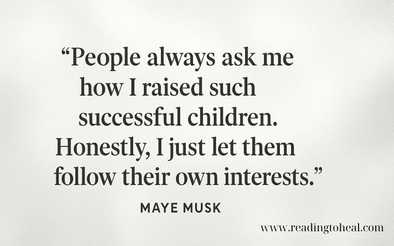 A quote from Maye Musk: 'People always ask me how I raised such successful children. Honestly, I just let them follow their own interests.'
